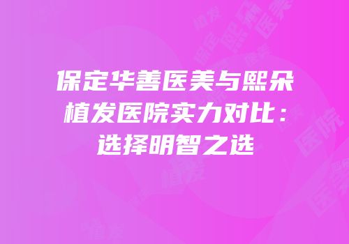 保定华善医美与熙朵植发医院实力对比：选择明智之选