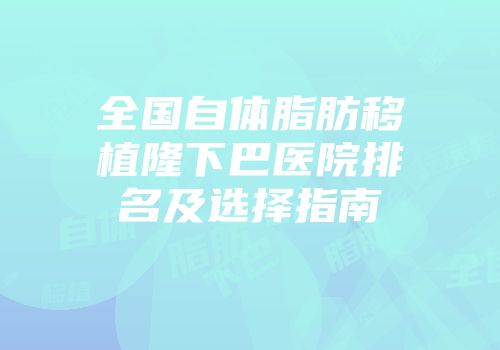 全国自体脂肪移植隆下巴医院排名及选择指南