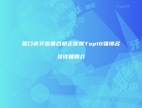 营口市牙齿覆合矫正医院Top10强排名及详细简介