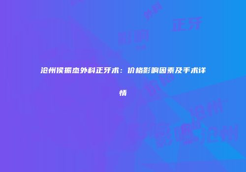 沧州侯振杰外科正牙术：价格影响因素及手术详情