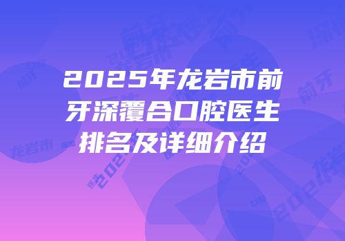 2025年龙岩市前牙深覆合口腔医生排名及详细介绍