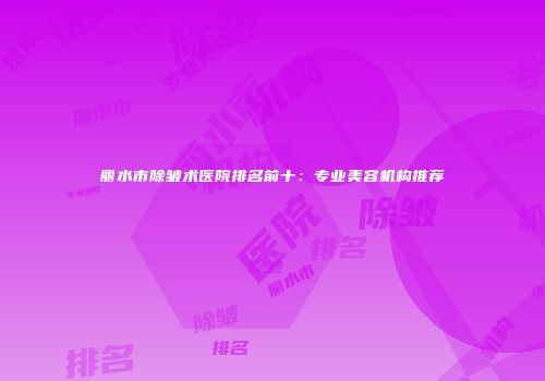 丽水市除皱术医院排名前十：专业美容机构推荐