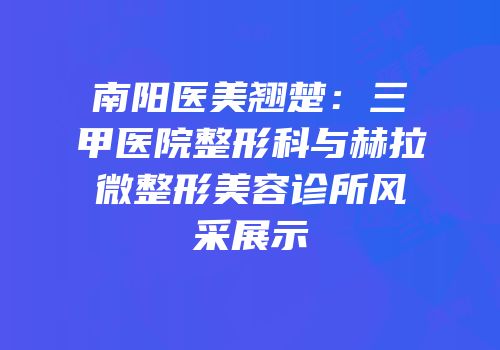 南阳医美翘楚：三甲医院整形科与赫拉微整形美容诊所风采展示