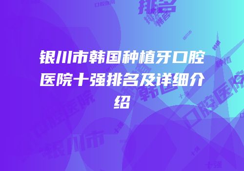 银川市韩国种植牙口腔医院十强排名及详细介绍