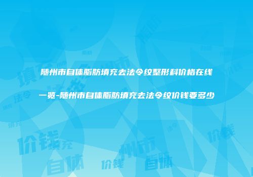随州市自体脂肪填充去法令纹整形科价格在线一览-随州市自体脂肪填充去法令纹价钱要多少