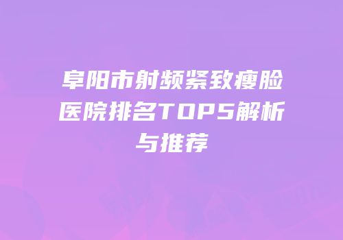 阜阳市射频紧致瘦脸医院排名TOP5解析与推荐