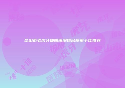 昆山市老虎牙拔除医院排名榜前十佳推荐