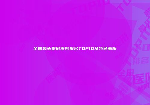 全国鼻头整形医院排名TOP10及特色解析