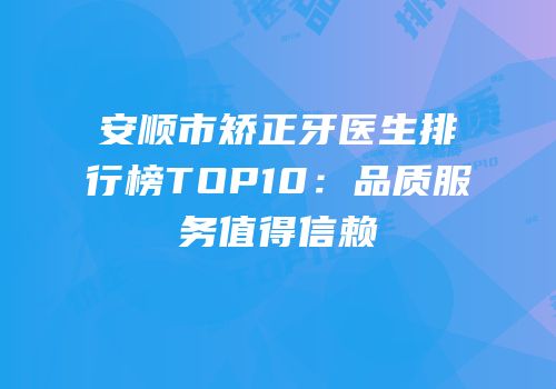 安顺市矫正牙医生排行榜TOP10：品质服务值得信赖