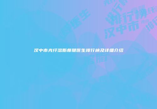 汉中市光纤溶脂瘦腿医生排行榜及详细介绍