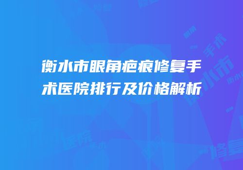 衡水市眼角疤痕修复手术医院排行及价格解析