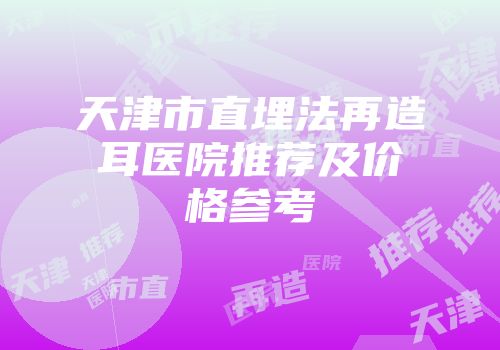 天津市直埋法再造耳医院推荐及价格参考