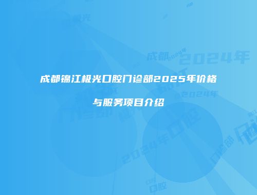 成都锦江极光口腔门诊部2025年价格与服务项目介绍