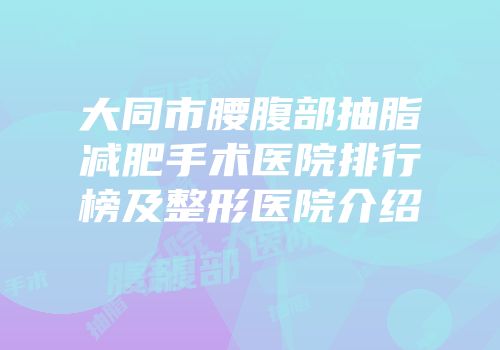 大同市腰腹部抽脂减肥手术医院排行榜及整形医院介绍