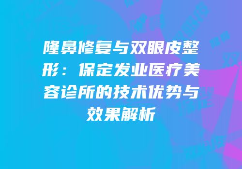 隆鼻修复与双眼皮整形：保定发业医疗美容诊所的技术优势与效果解析
