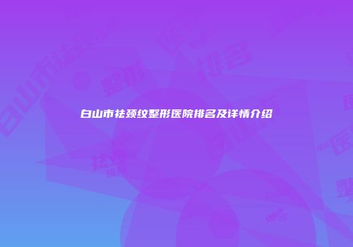 白山市祛颈纹整形医院排名及详情介绍