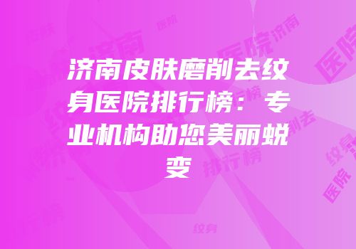 济南皮肤磨削去纹身医院排行榜：专业机构助您美丽蜕变