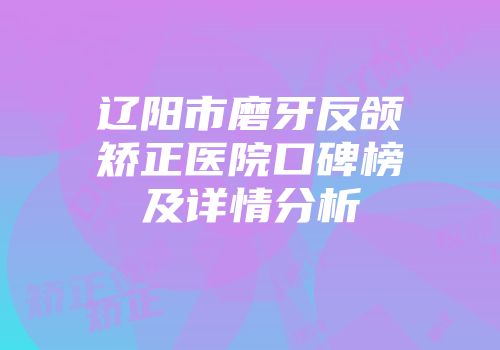 辽阳市磨牙反颌矫正医院口碑榜及详情分析