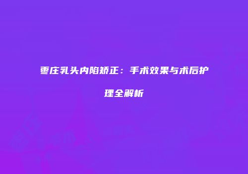 枣庄乳头内陷矫正：手术效果与术后护理全解析