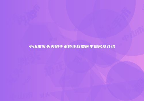 中山市乳头内陷手术矫正权威医生排名及介绍