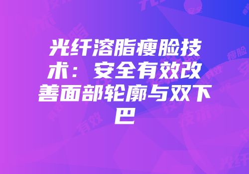 光纤溶脂瘦脸技术：安全有效改善面部轮廓与双下巴