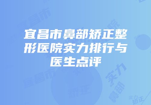 宜昌市鼻部矫正整形医院实力排行与医生点评