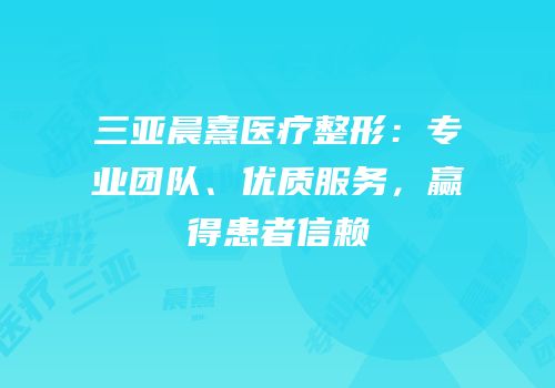 三亚晨熹医疗整形：专业团队、优质服务，赢得患者信赖