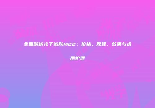 全面解析光子嫩肤M22：价格、原理、效果与术后护理