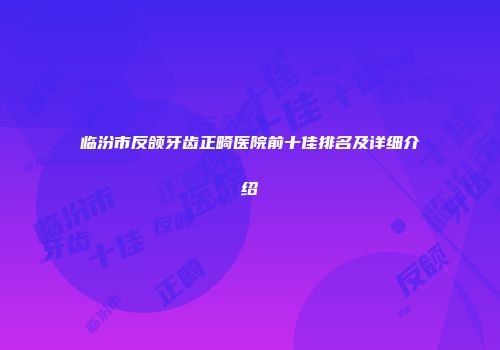 临汾市反颌牙齿正畸医院前十佳排名及详细介绍