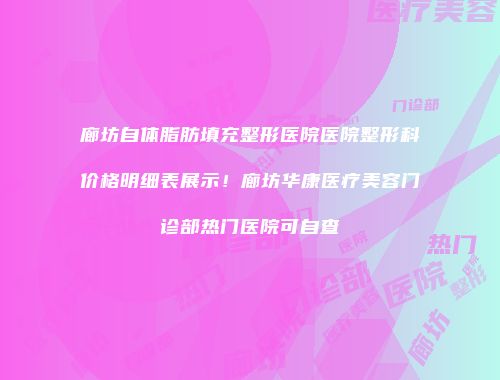 廊坊自体脂肪填充整形医院医院整形科价格明细表展示！廊坊华康医疗美容门诊部热门医院可自查