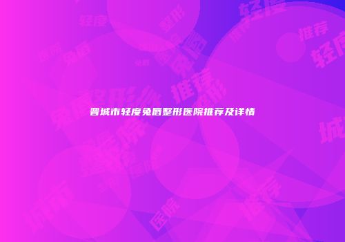 晋城市轻度兔唇整形医院推荐及详情