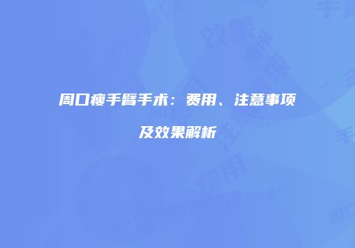 周口瘦手臂手术：费用、注意事项及效果解析