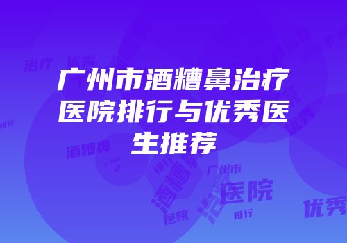 广州市酒糟鼻治疗医院排行与优秀医生推荐