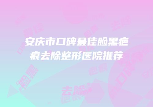 安庆市口碑最佳脸黑疤痕去除整形医院推荐