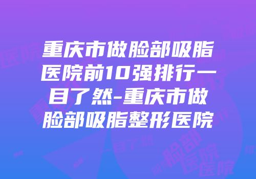重庆市做脸部吸脂医院前10强排行一目了然-重庆市做脸部吸脂整形医院