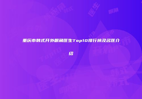重庆市韩式开外眼角医生Top10排行榜及名医介绍