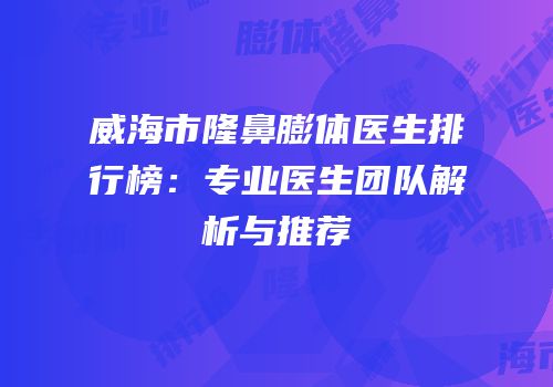 威海市隆鼻膨体医生排行榜：专业医生团队解析与推荐