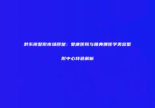 黔东南整形市场翘楚：爱康医院与雅典娜医学美容整形中心特色解析