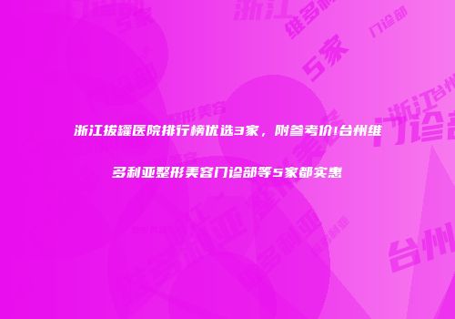 浙江拔罐医院排行榜优选3家，附参考价!台州维多利亚整形美容门诊部等5家都实惠
