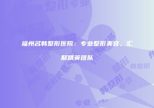 福州名韩整形医院：专业整形美容，汇聚精英团队