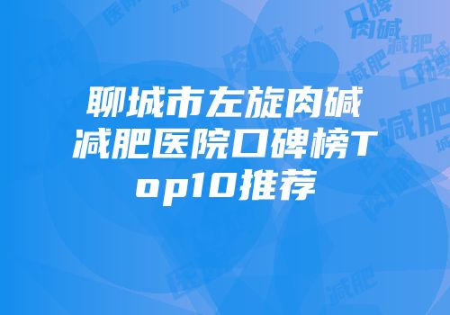 聊城市左旋肉碱减肥医院口碑榜Top10推荐