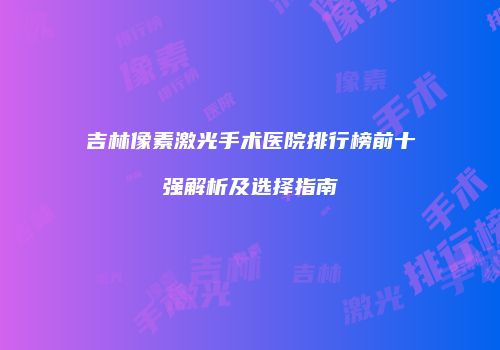 吉林像素激光手术医院排行榜前十强解析及选择指南
