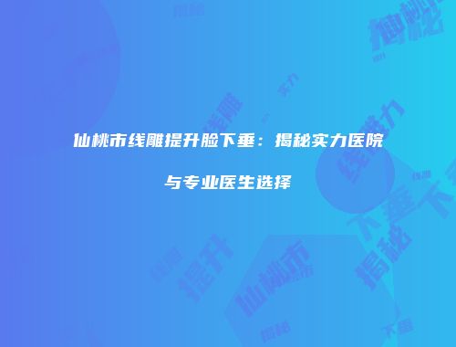仙桃市线雕提升脸下垂：揭秘实力医院与专业医生选择