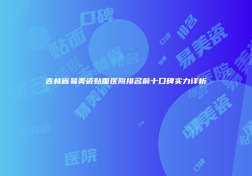 吉林省易美瓷贴面医院排名前十口碑实力详析