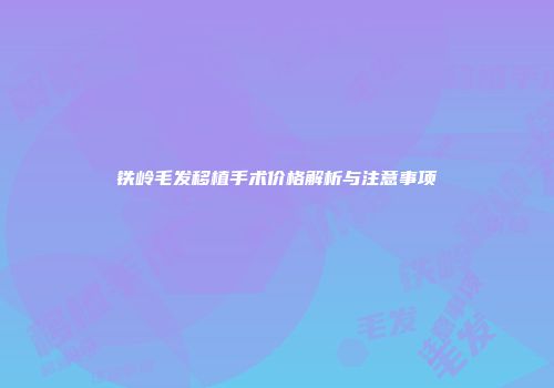 铁岭毛发移植手术价格解析与注意事项