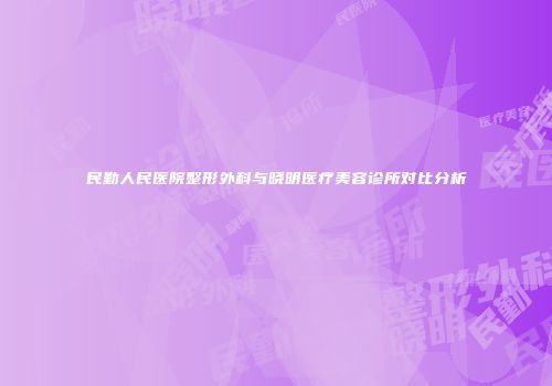 民勤人民医院整形外科与晓明医疗美容诊所对比分析