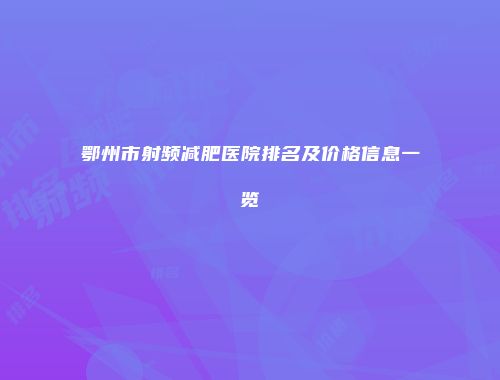 鄂州市射频减肥医院排名及价格信息一览