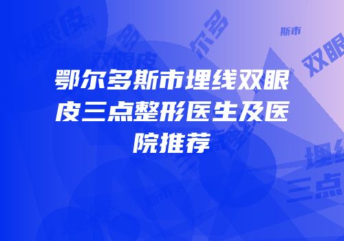 鄂尔多斯市埋线双眼皮三点整形医生及医院推荐