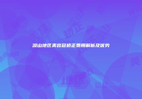 凉山地区美容冠矫正费用解析及优势