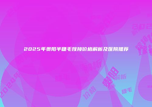 2025年贵阳半睫毛嫁接价格解析及医院推荐